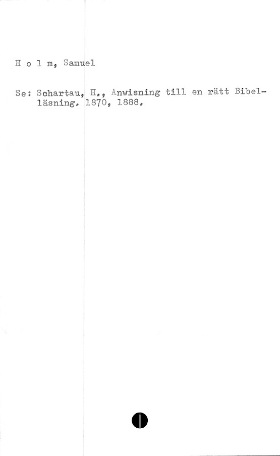  ﻿Holm, Samuel
Ses Schartau, H», Anwisning till en rätt Bibel-
läsning» 1870, 1888»