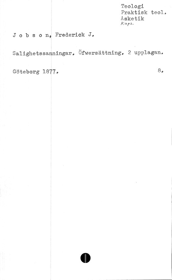  ﻿Teologi
Praktisk teol.
Asketik
/<aps.
Jobson, Frederick J,
Salighetssanningar, Öfwersättning, 2 upplagan.
Göteborg 1877
8