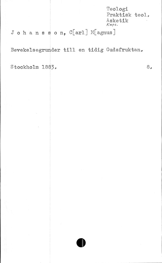  ﻿Teologi
Praktisk teol.
Asketik
Kaps.
Johansson, C[arl] M[agnus]
Bevekelsegrunder till en tidig Gudsfruktan,
Stockholm 1883
8
