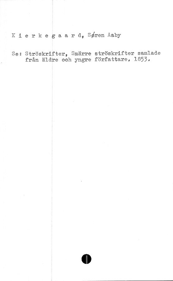  ﻿Kierkegaard, S^ren Aaby
Se: Ströskrifter, Smärre ströskrifter samlade
från äldre och yngre författare# 1853#