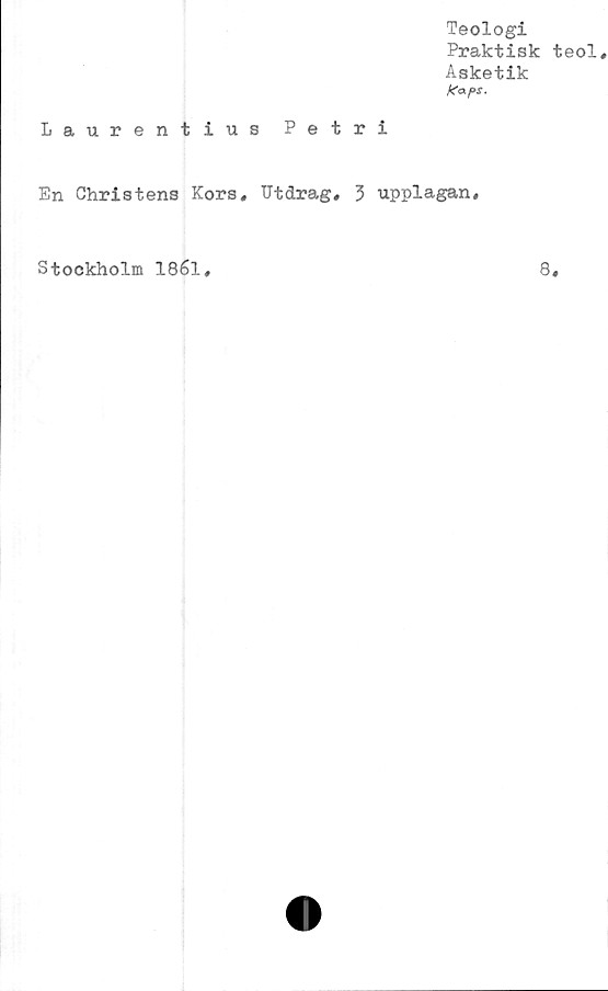  ﻿Teologi
Praktisk teol
Asketik
k<xf>s.
Laurentius Petri
En Christens Kors, Utdrag, 3 upplagan.
Stockholm 1861
8