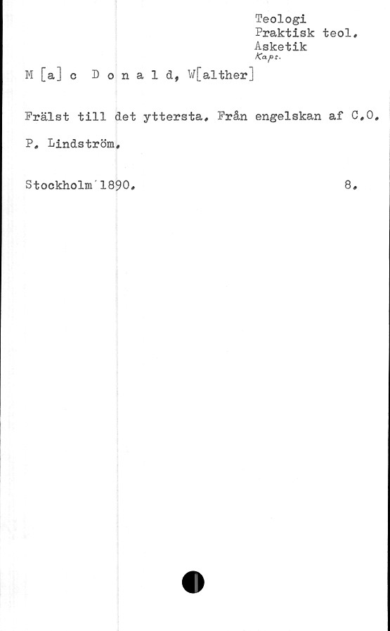  ﻿Teologi
Praktisk teol.
Asketik
Kap t.
M [a] c Donald, W[alther]
Frälst till det yttersta. Från engelskan af C,0,
P, Lindström,
Stockholm 1890
8