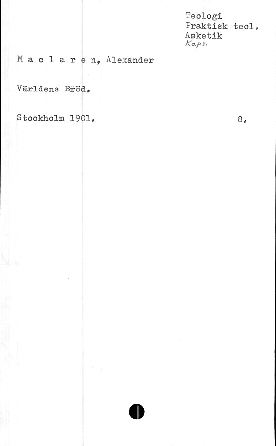  ﻿Teologi
Praktisk teol.
Asketik
Maclaren, Alexander
Världens Bröd.
Stockholm 1901
8