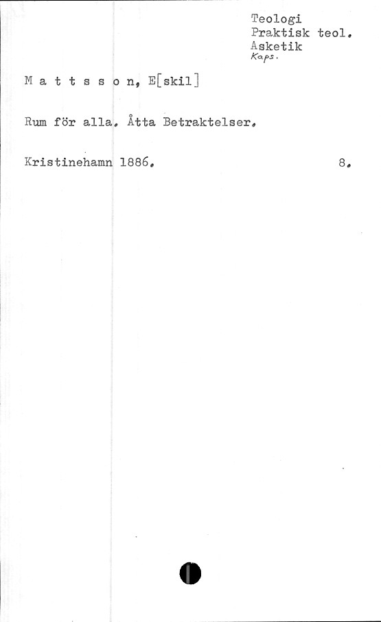  ﻿Teologi
Praktisk teol
Asketik
K<xf>s.
Mattsson, E[skil]
Rum för alla. Åtta Betraktelser,
Kristinehamn 1886,
8