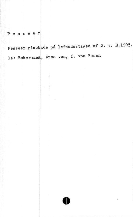  ﻿Penseer
Penseer plockade på lefnadsstigen af A. v
Se» Eckeriaan», Anna von, f. voa Rosen
. E.1905