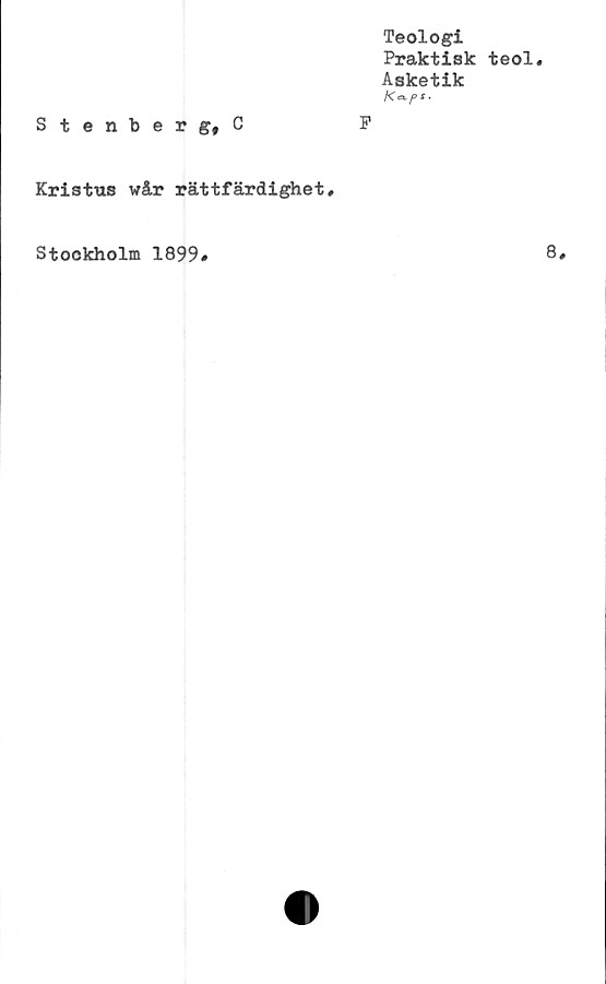 ﻿Teologi
Praktisk teol.
Asketik
K^pS.
Stenberg, C	P
Kristus wår rättfärdighet#
Stockholm 1899