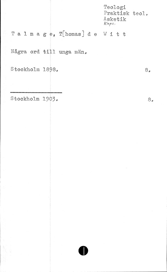  ﻿Teologi
Praktisk teol.
Asketik
Talmage, T[homas] de Witt
Några ord till unga män#
Stockholm 1898
8
Stockholm 1903