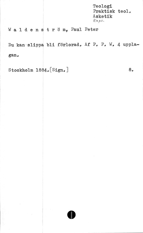  ﻿Teologi
Praktisk
Aeketik
fCap S.
Waldenström, Paul Peter
Du kan slippa bli förlorad. Af P, P, W,
gan.
teol.
4 uppla-
Stockholm 1884#[Sign,]
8