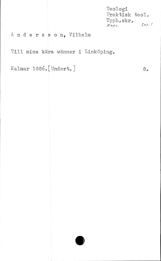  ﻿Teologi
Praktisk
Uppb,skr
K& ps.
Andersson, Vilhelm
Till mina kära wänner i Linköping,
teol,
Set-
Kalmar 1886,[Undert,]
8