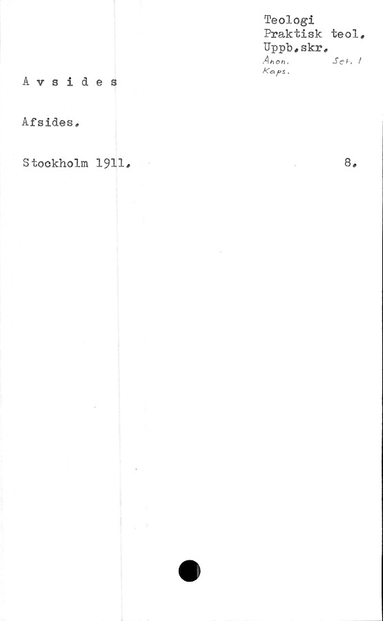  ﻿Teologi
Praktisk
Uppb,skr
Ahon.
Kck f>s.
Avsides
Afsides,
teol.
Sch. /
Stockholm 1911
8