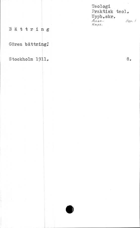  ﻿Teologi
Praktisk
Uppb,skr
Ancr\ •
Ka.ps.
Bättring
Gören bättringj
teol,
Seb• f
Stockholm 1911
8