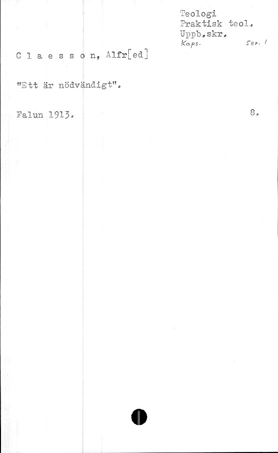  ﻿Teologi
Praktisk
Uppb.skr
KapS'
Claesson, Alfr[ed]
”Ett är nödvändigt”.
teol,
STeh-
Falun 1913
8