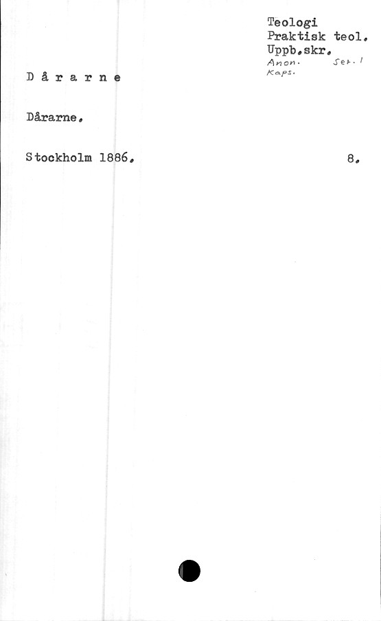  ﻿Teologi
Praktisk
Uppb#skr
Ano» *
Dårarne
Dårame,
teol#
Se>-- I
Stockholm 1886
8