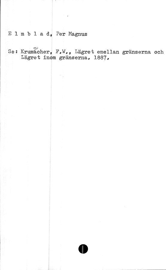 ﻿Elmblad, Per Magnus
Se: Krumächer, F,W,, Lägret emellan gränserna och
Lägret inom gränserna, 1887#