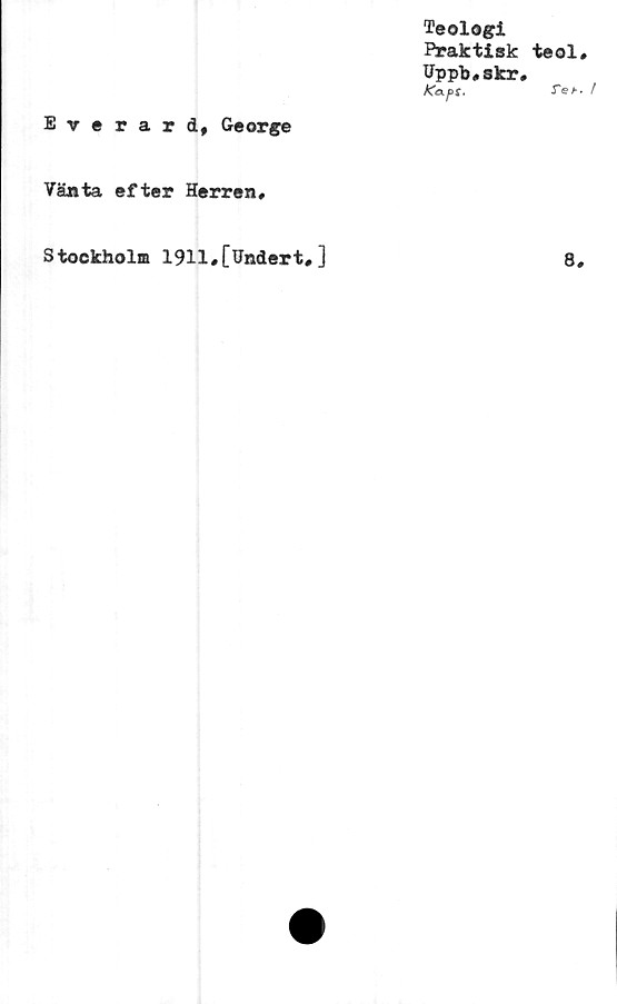  ﻿Teologi
Praktisk
Uppb#skr,
Raps.
Everard, George
Vänta efter Herren»
teol»
Teb- f
Stockholm 1911»[tfndert.]
8