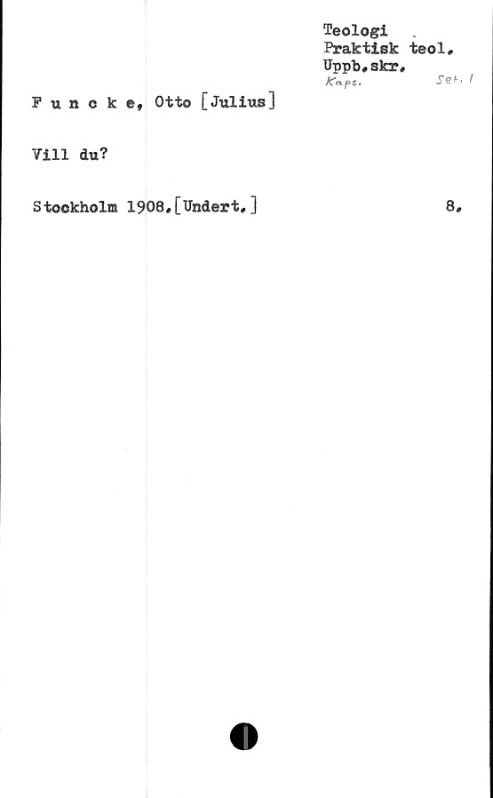  ﻿Teologi
Praktisk
Uppb#skr
K<xf>s.
Puncke* Otto [ Jttlio,s]
Vill du?
teol#
Set-.
Stookholm 1908»[Undert,]
8#