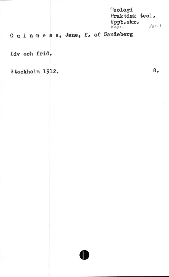  ﻿Teologi
Praktisk
Uppb,skr
K&pS.
Guinne s s, Jane, f, af Sandeberg
Liv och frid.
Stockholm 1912*
teol,
.Te^' I
8,