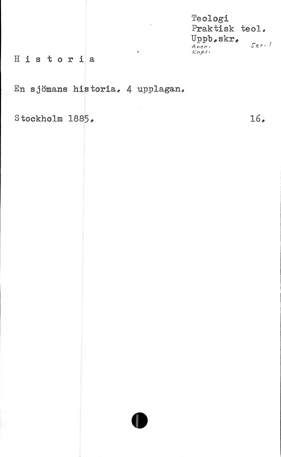  ﻿Teologi
Praktisk teol,
Upph,skr,
Anan *	'T***
His toria
En sjömans historia, 4 upplagan.
Stockholm 1885,	16,