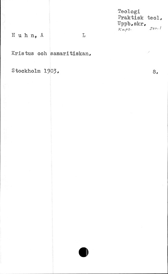  ﻿Huhn, A
L
Teologi
Praktisk
Uppb,skr
K<xps■
Kristus och samaritiskan.
teol
Seh.
Stockholm 1903
8