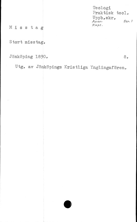  ﻿Teologi
Praktisk teol,
Uppb.skr.
Kaps.
Miss tag
Stort misstag.
Jönköping 1890.
8.
Utg, av Jönköpings Kristliga Ynglingafören