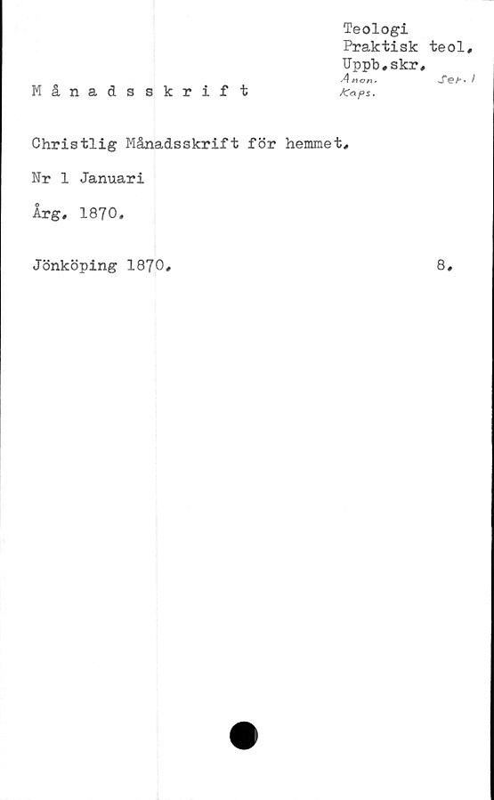  ﻿Teologi
Praktisk teol.
TJppb.skr,
4 tion-	S&• t
Månadsskrift	Kapi.
Christlig Månadsskrift för hemmet.
Nr 1 Januari
Årg. 1870.
Jönköping 1870.	8.