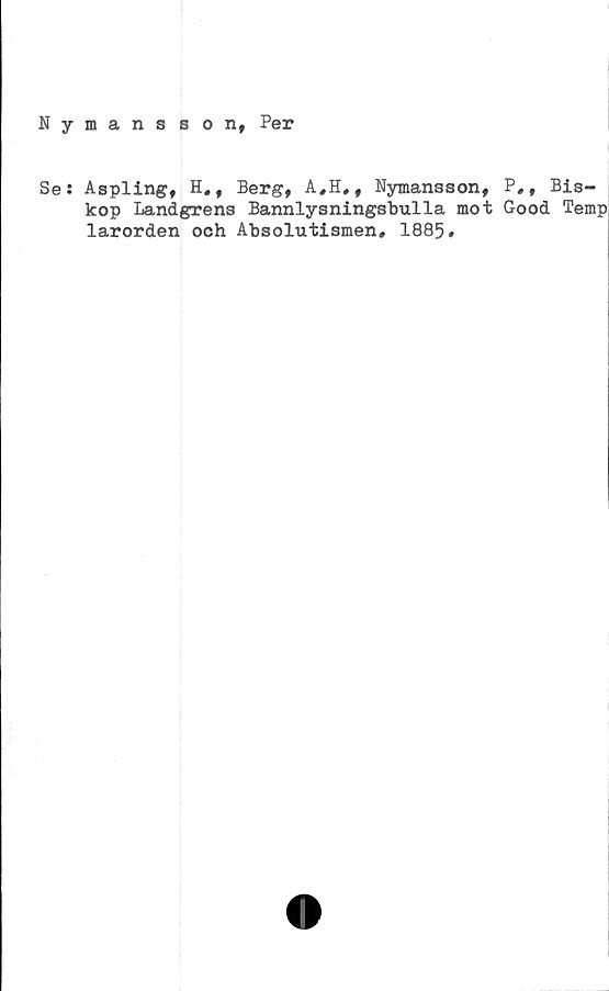  ﻿Nymansson, Per
Se: Aspling, H,, Berg, A#H#, Nymansson, P», Bis-
kop Landgrens Bannlysningsbulla mot Good Temp
larorden och Absolutismen* 1885»