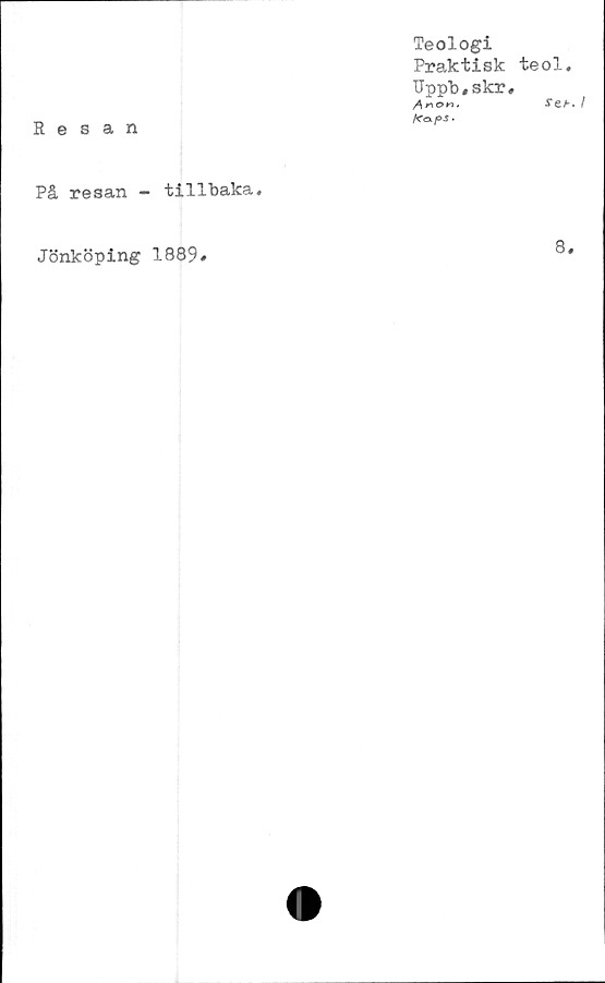  ﻿Resan
På resan -
Jönköping
Teologi
Praktisk teol.
Uppb,skr,
A non.	l
Kapi-
tillbaka.
1889»
8.