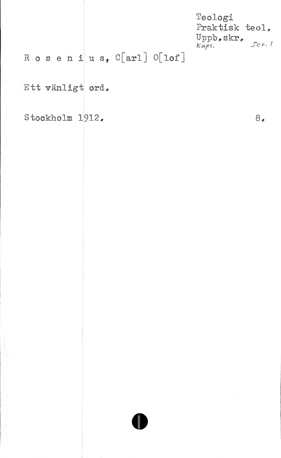  ﻿Teologi
Praktisk
Uppb,skr
KcxfS.
Ros enius, C[arl] O[lof]
Ett vänligt ord.
teol,
Seh. I
Stockholm 1912
8