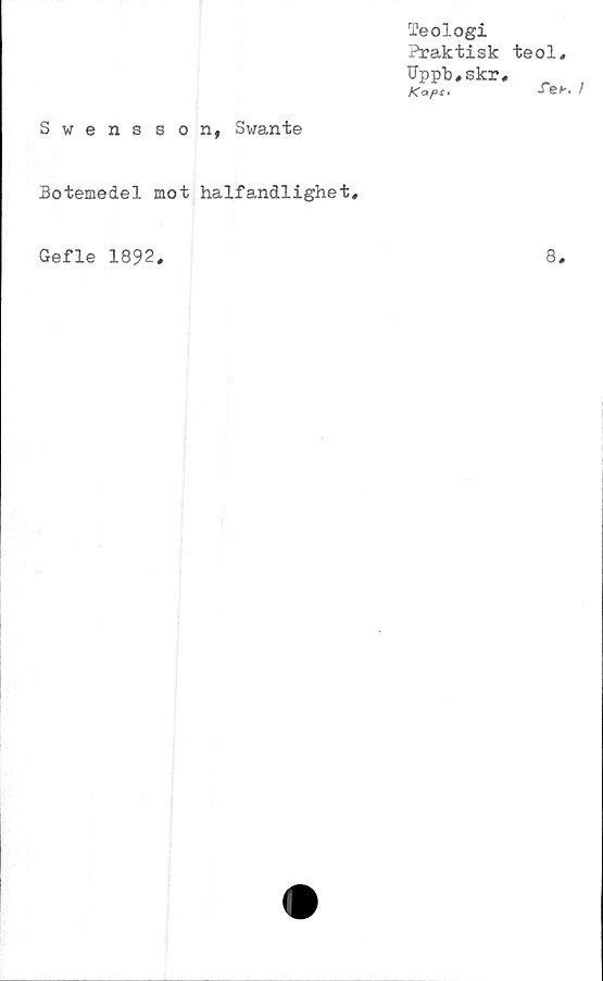  ﻿Teologi
Praktisk
Uppb,skr
Swensson, Swante
Botemedel mot halfandlighet.
teol,
ref. I
Gefle 1892
8