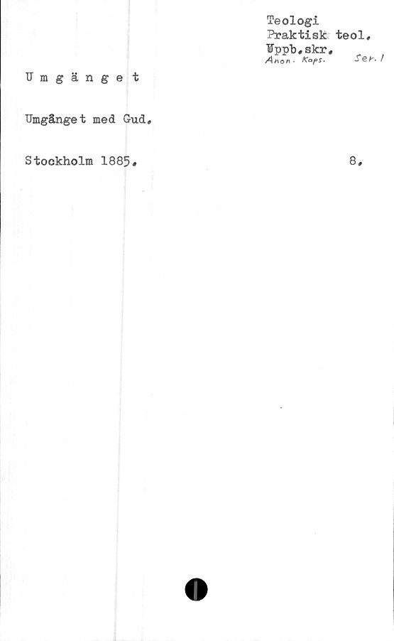  ﻿Teologi
Praktisk
¥ppb« skr,
An or» • Köps*
Umgänge t
Umgänget med Gud»
teol»
Seb-
Stockholm 1885#
8