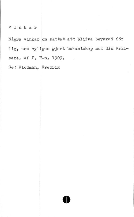  ﻿Vinkar
Några vinkar om sättet att blifva bevarad för
dig, som nyligen gjort bekantskap med din Fräl-
sare, Af F, F-n, 1909#
Se: Flodman, Fredrik