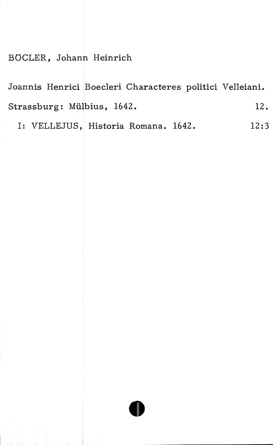  ﻿BÖCLER, Johann Heinrich
Joannis Henrici Boecleri Characteres politici Velleiani.
Strassburg: Mulbius, 1642.	12.
I: VELLEJUS, Historia Romana. 1642.
12:3