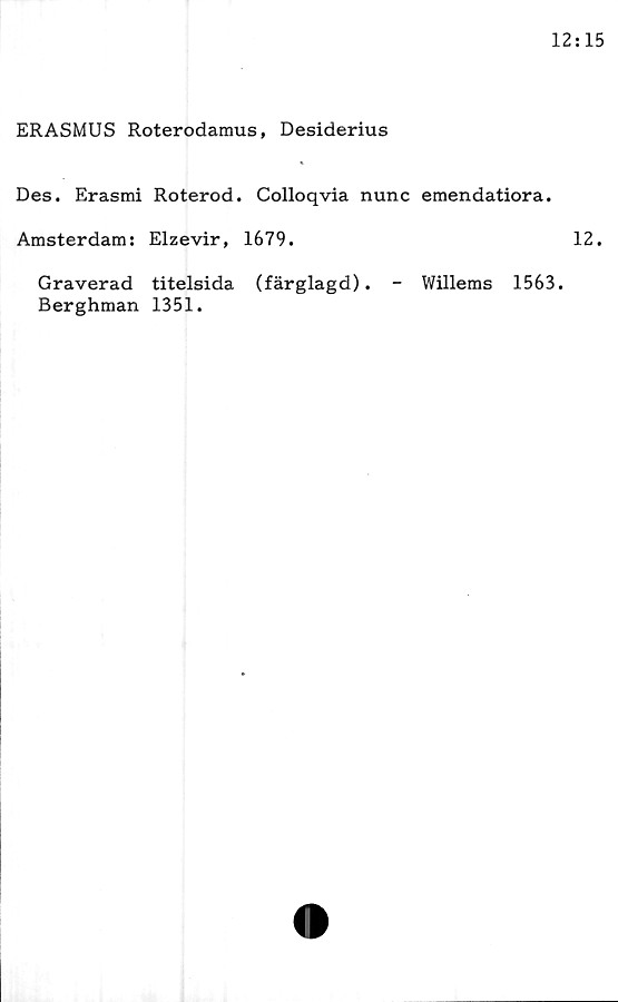  ﻿ER ASMUS Roterodamus, Desiderius
Des. Erasmi Roterod. Colloqvia nunc emendatiora.
Amsterdam: Elzevir, 1679.	12.
Graverad titelsida (färglagd). - Willems 1563.
Berghman 1351.