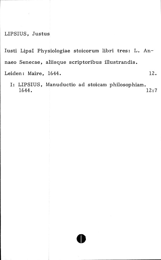  ﻿LIPSIUS, Justus
lusti LipsI Physiologiae stoicorum libri tres: L.
naeo Senecae, aliisque scriptoribus illustrandis.
Leiden: Maire, 1644.
An-
12.
I: LIPSIUS, Manuductio ad stoicam philosophiam.
1644.	12:7