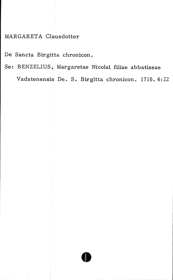  ﻿MARGARETA Clausdotter
De Sancta Birgitta chronicon.
Se: BENZELIUS, Margaretae Nicolai filiae abbatissae
Vadstenensis De. S. Birgitta chronicon. 1710. 4:22