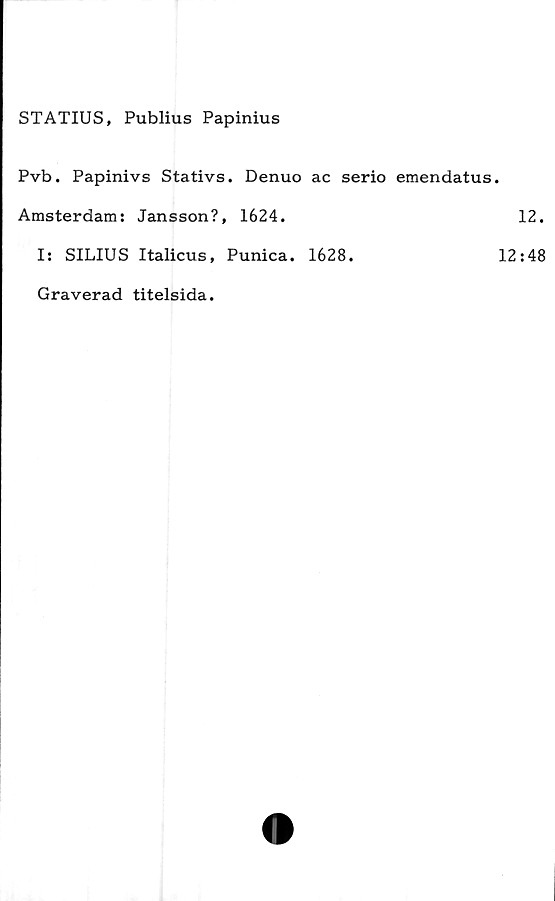  ﻿STATIUS, Publius Papinius
Pvb. Papinivs Stativs. Denuo ac serio emendatus.
Amsterdam: Jansson?, 1624.	12.
I: SILIUS Italicus, Punica. 1628.	12:48
Graverad titelsida.
