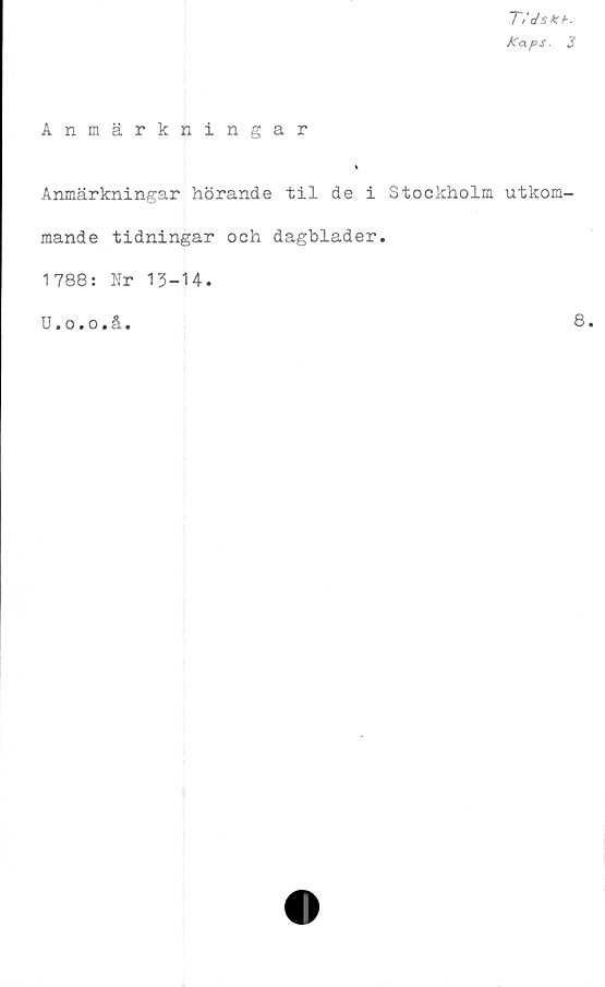  ﻿Ti ds kh.
JCaps. 3
Anmärkningar
Anmärkningar hörande til de i Stockholm utkom-
mande tidningar och dagblader.
1788: Nr 13-14.
U.o.o.å.
8