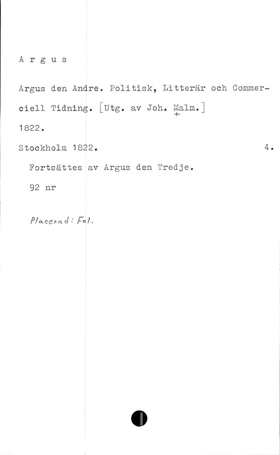  ﻿Argus
Argus den Andre. Politisk, Litterär och Commer-
ciell Tidning, [utg. av Joh. Malm.]
1822.
Stockholm 1822.	4.
Portsättes av Argus den Tredje.
92 nr
P/a.ceba.(J •'