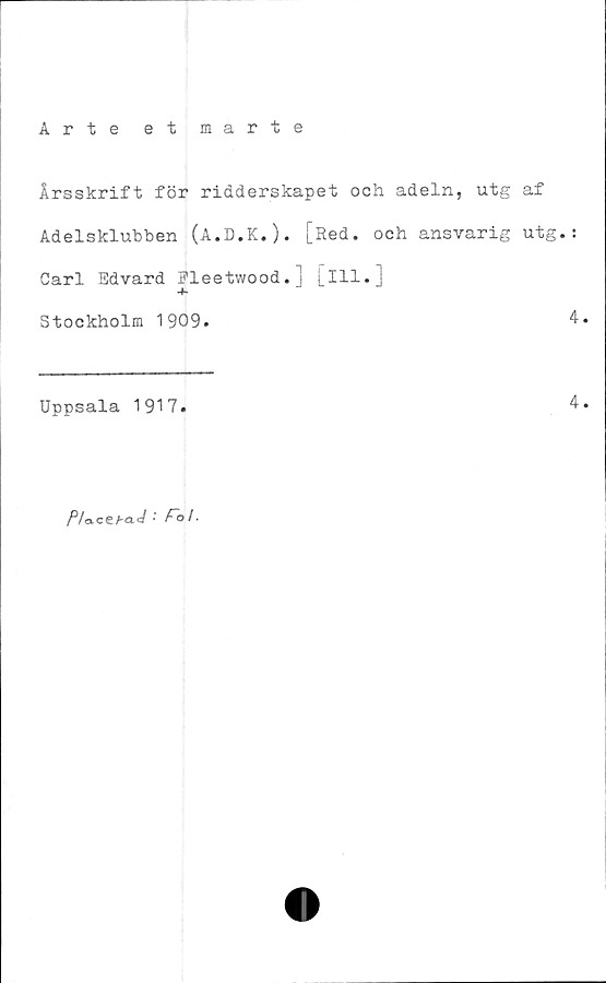  ﻿Arte et marte
Årsskrift för ridderskapet och adeln, utg af
Adelsklubben (A.D.K.). [Red. och ansvarig utg.:
Carl Edvard Fleetwood.] [ill.]
Stockholm 1909.	4
Uppsala 1917.	4
/^/acC bo.c/ • Ao/.