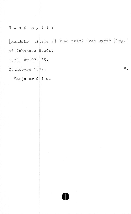  ﻿Hwad nytt?
[Handskr. titels.:] Hvad nytt? Hvad nytt? [utg.]
af Johannes Rosén.
1772: Nr 27-163.
Götheborg 1772.
Varje nråAs.
8.
