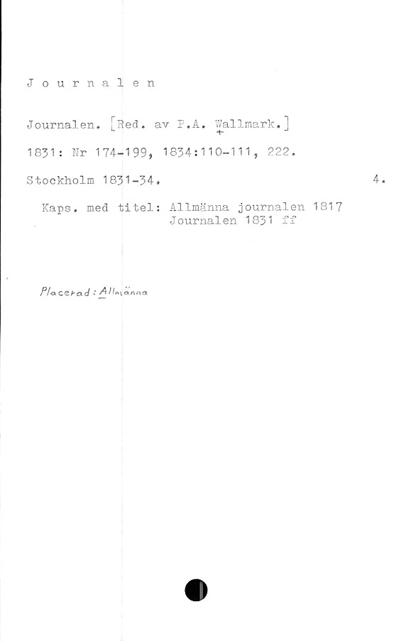  ﻿Journalen
Journalen.	av T.A. Wallmark.l
L +•
1831: Nr 174-199, 1834:110-111, 222.
Stockholm 1831-34.	4.
Kaps. med titel: Allmänna journalen 1817
Journalen 1831 ff
P/a.cebad .'All», oi4«a