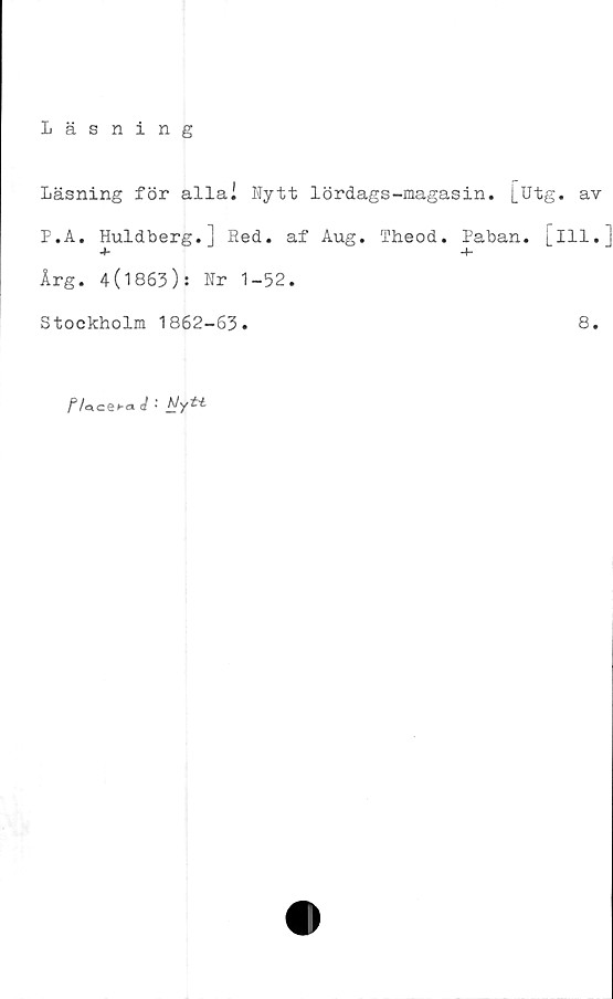  ﻿Läsning
Läsning för alla! Nytt lördags-magasin, [utg. av
P.A. Huldberg.] Red. af Aug. Theod. Paban. [ill.
Årg. 4(1863): Hr 1-52.
Stockholm 1862-63.	8.
P/aiCQba J •'