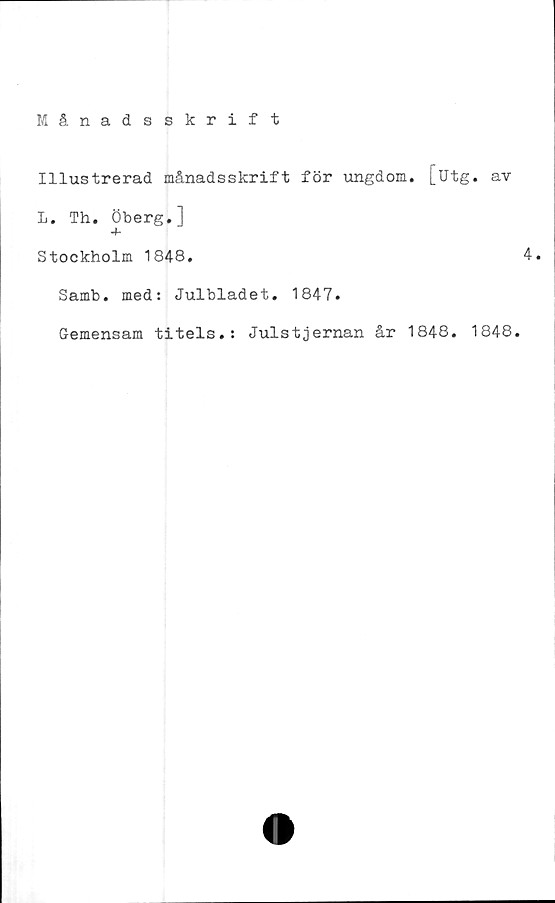  ﻿Månadsskrift
Illustrerad månadsskrift för ungdom, [utg. av
L. Th. Öberg.]
+
Stockholm 1848.	4.
Samb. med: Julbladet. 1847.
Gemensam titels.: Julstjernan år 1848. 1848.
