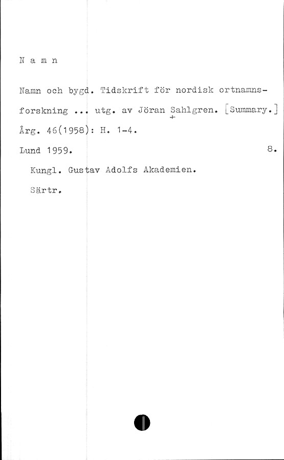  ﻿Namn
Namn och bygd. Tidskrift för nordisk ortnamns-
forskning ... utg. av Jöran Sahlgren. LSummary.]
Årg. 46(1958): H. 1-4.
Lund 1959.	8.
Kungl.
Särtr.
Gustav Adolfs Akademien.