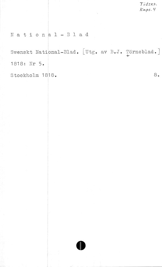  ﻿TidsKh
ICapS. H
National-Blad
Swenskt National-Blad. [utg. av B.
1818: Nr 5.
Stockholm 1818.
J. Törneblad.]
+■
8.