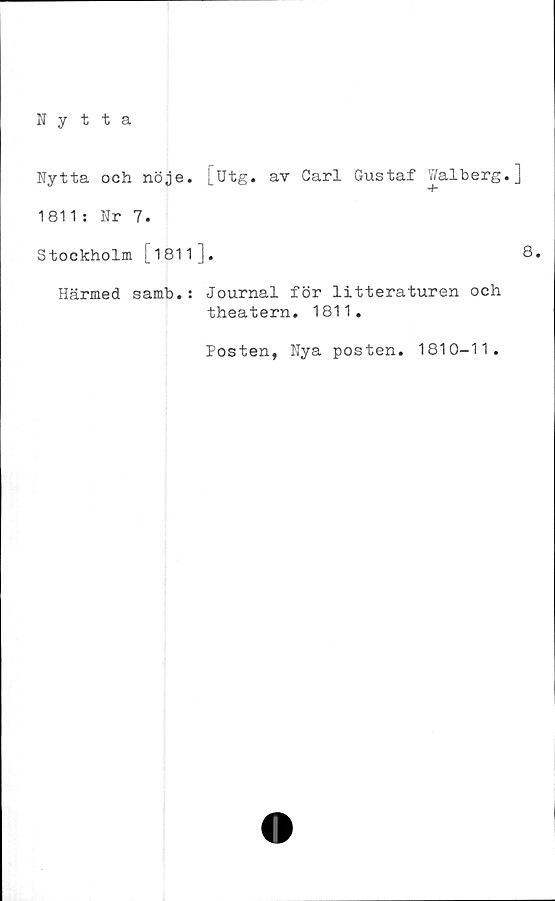  ﻿ffytta
Nytta och nöje. [utg. av Carl Gustaf Walberg.]
1811: Nr 7.
Stockholm [1811].	8.
Härmed samb.: Journal för litteraturen och
theatern. 1811.
Posten, Nya posten. 1810-11.