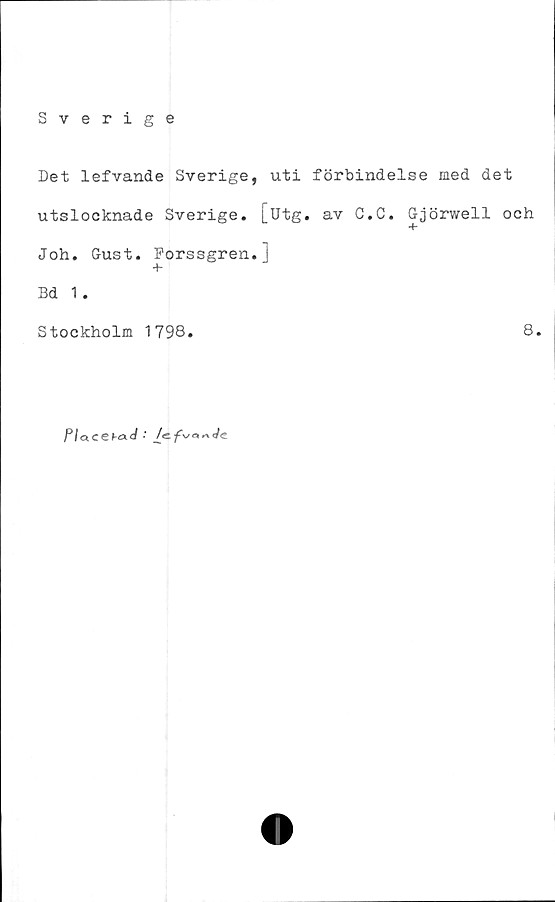  ﻿Sverige
Det lefvande Sverige, uti förbindelse med det
utslocknade Sverige, [utg. av C.C. Gjörwell och
Joh. Gust. Forssgren.]
■f*
Bd 1.
Stockholm 1798
8