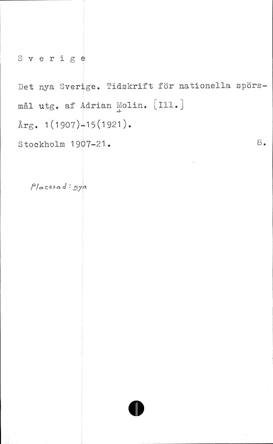  ﻿Sverige
Det nya Sverige. Tidskrift för nationella spörs-
mål utg. af Adrian Molin, [ill.]
Årg. 1(1907)-15(1921).
Stockholm 1907-21.	8.
J • jiyoL