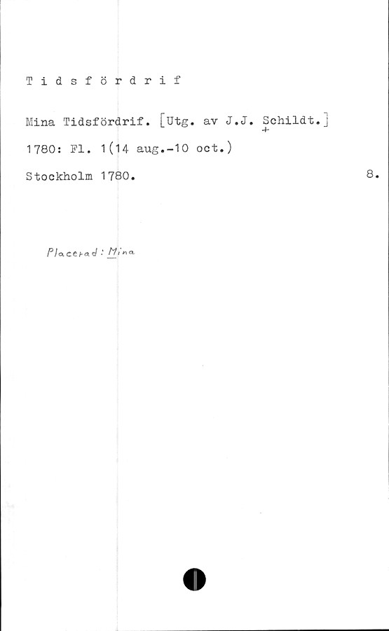  ﻿Tidsfördrif
Mina Tidsfördrif. [utg. av J.
1780: Fl. 1(14 aug.-10 oct.)
Stockholm 1780.
Pla.Ctha.d •	»
J. Schildt.]
8.
