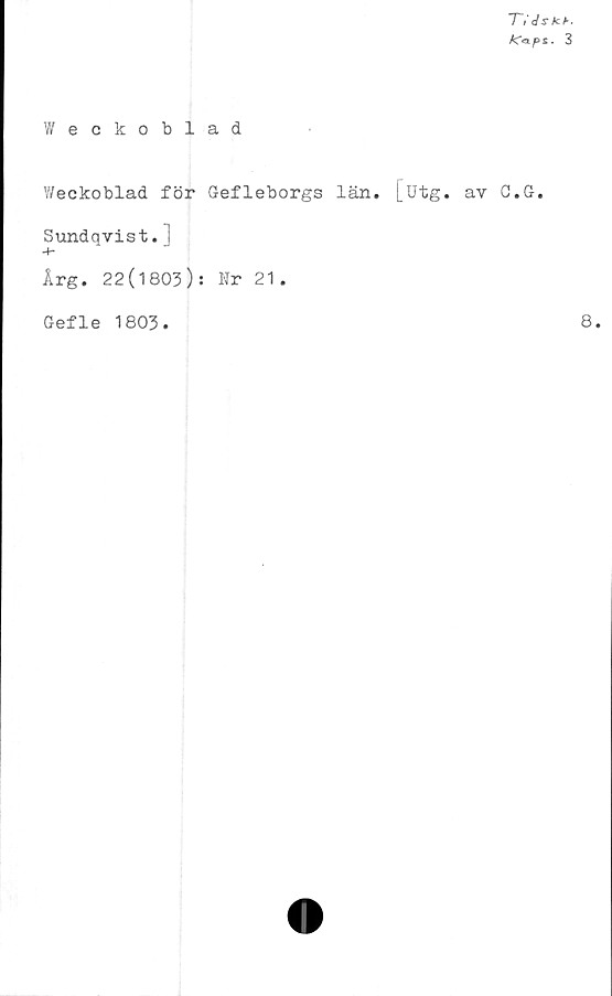  ﻿TésKh.
3
Weckoblad
V/eckoblad för Gefleborgs län. [utg. av G.G.
Sundqvist. i
Årg. 22(1803): Nr 21.
Gefle 1803.
8.